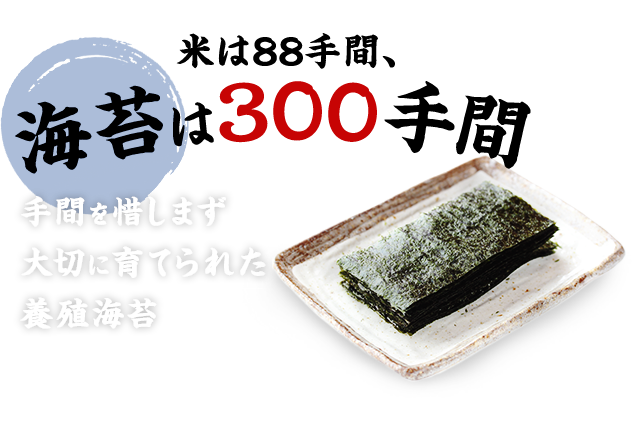 米は88手間、海苔は300手間
手間を惜しまず大切に育てられた養殖海苔